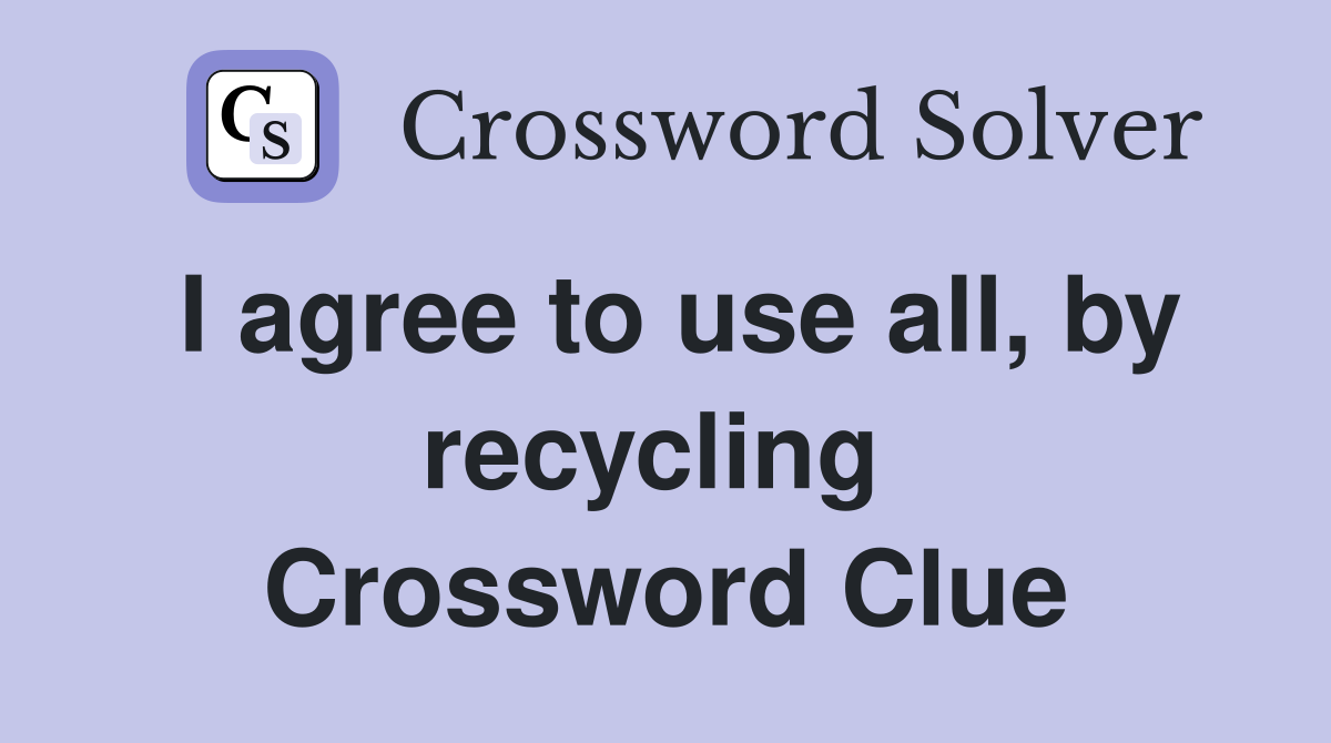 I agree to use all, by recycling  Crossword Clue