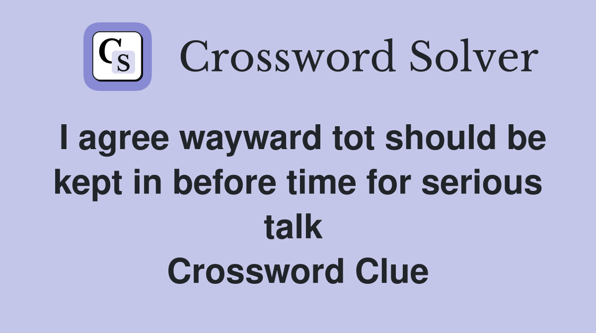 I agree wayward tot should be kept in before time for serious talk  Crossword Clue