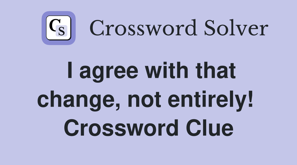 I agree with that change, not entirely!  Crossword Clue