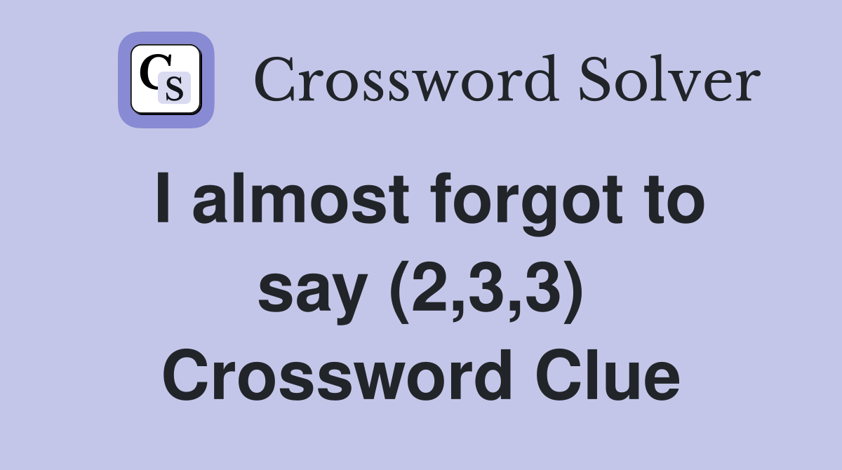 I almost forgot to say (2,3,3) Crossword Clue