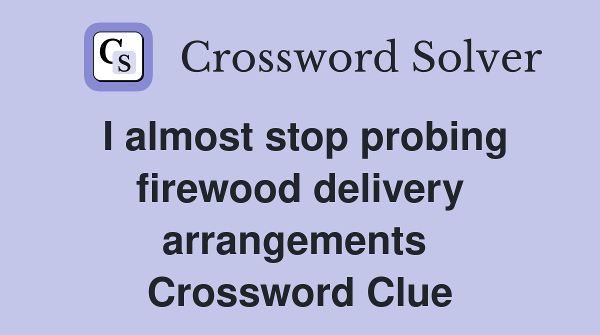 I almost stop probing firewood delivery arrangements  Crossword Clue