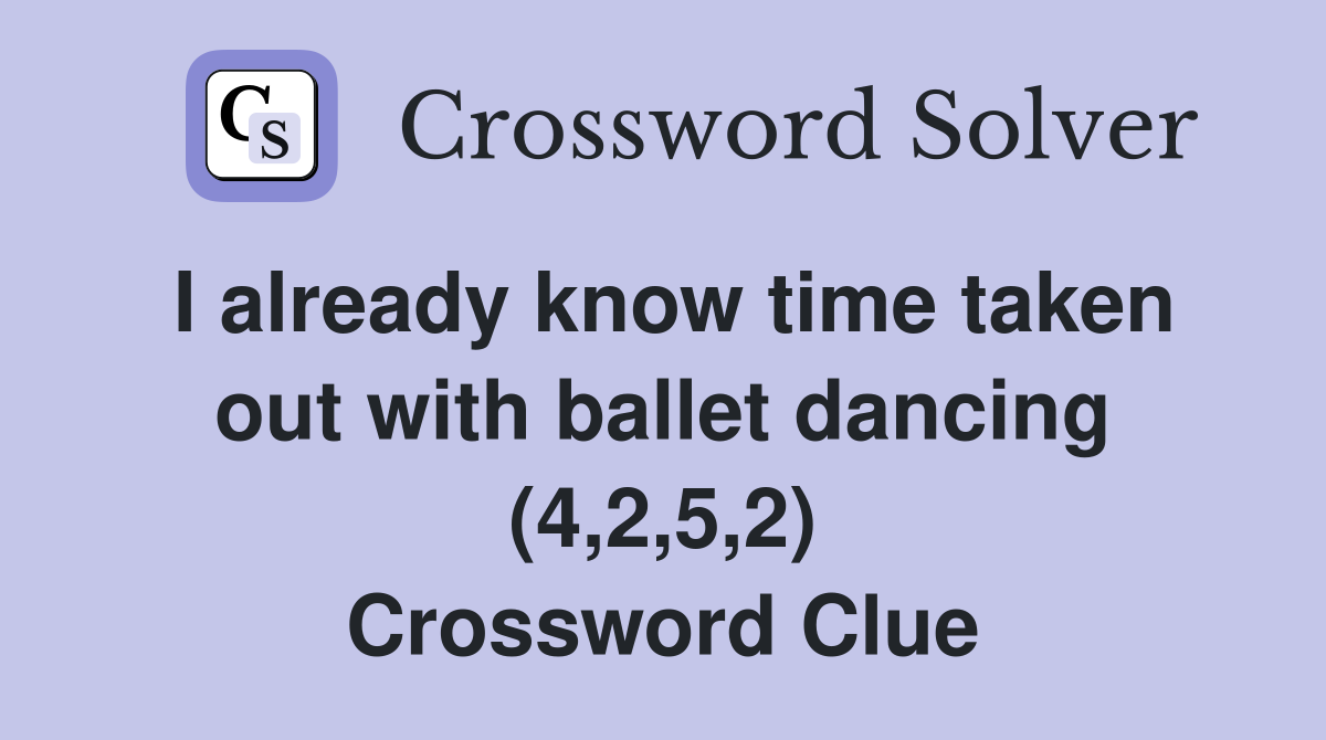 I already know time taken out with ballet dancing (4,2,5,2) Crossword Clue