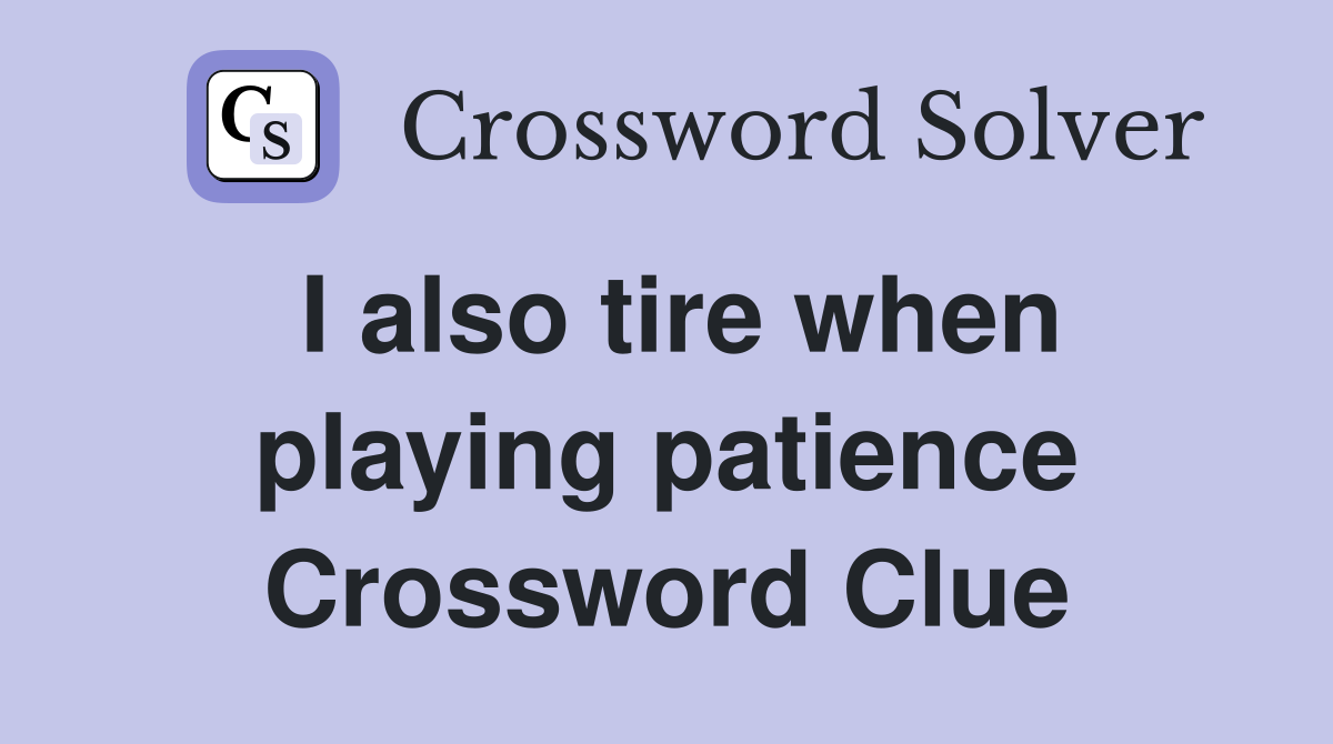I also tire when playing patience Crossword Clue