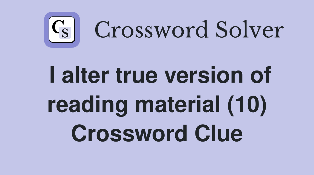 I alter true version of reading material (10) Crossword Clue