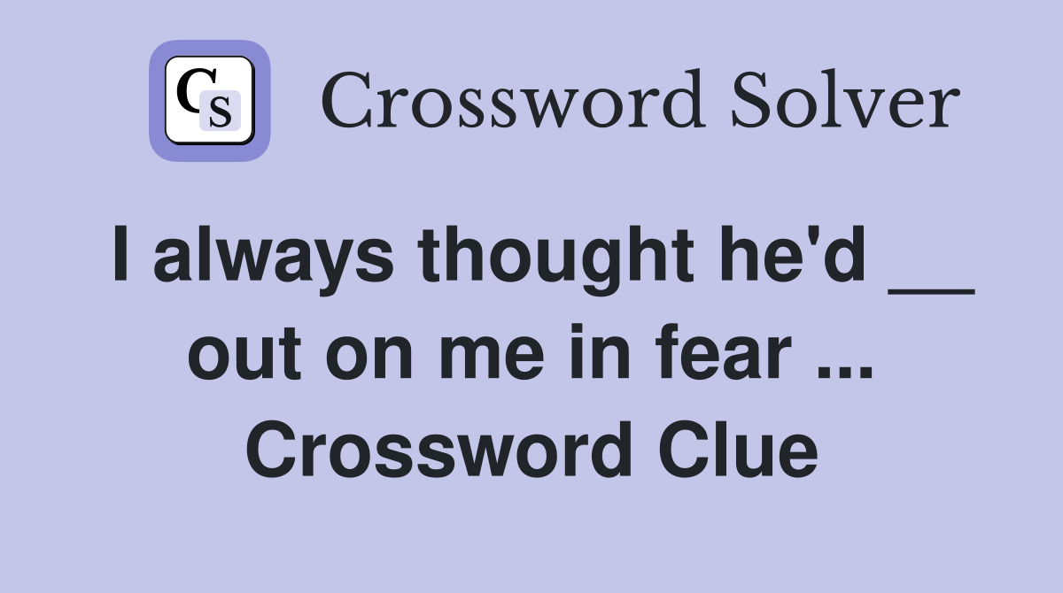 I always thought he'd __ out on me in fear ... Crossword Clue