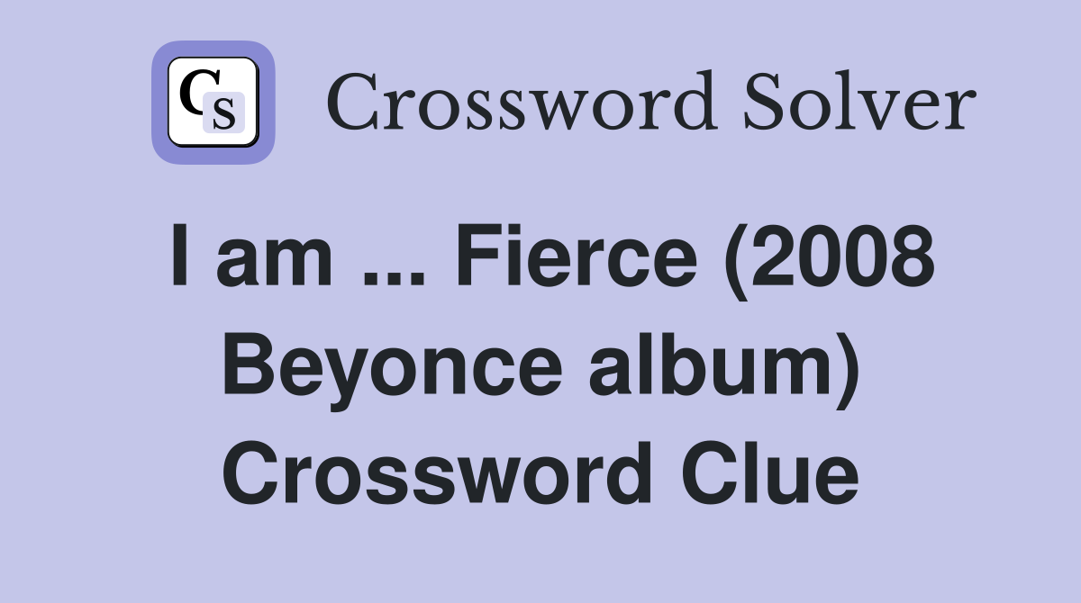 I am ... Fierce (2008 Beyonce album) Crossword Clue