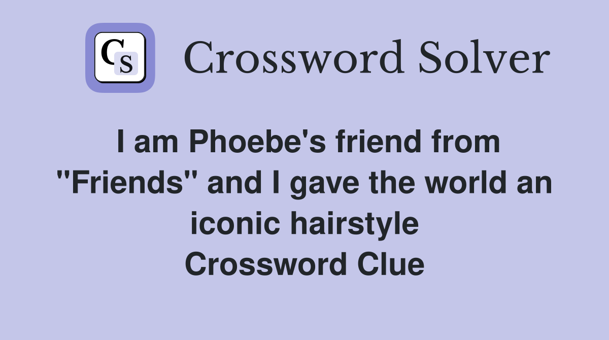 I am Phoebe's friend from "Friends" and I gave the world an iconic hairstyle Crossword Clue