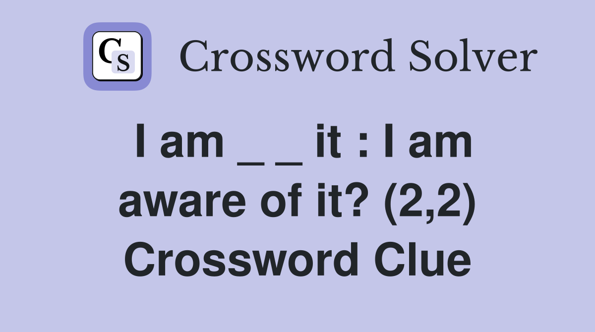 I am _ _ it : I am aware of it? (2,2) Crossword Clue