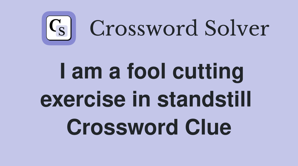 I am a fool cutting exercise in standstill  Crossword Clue