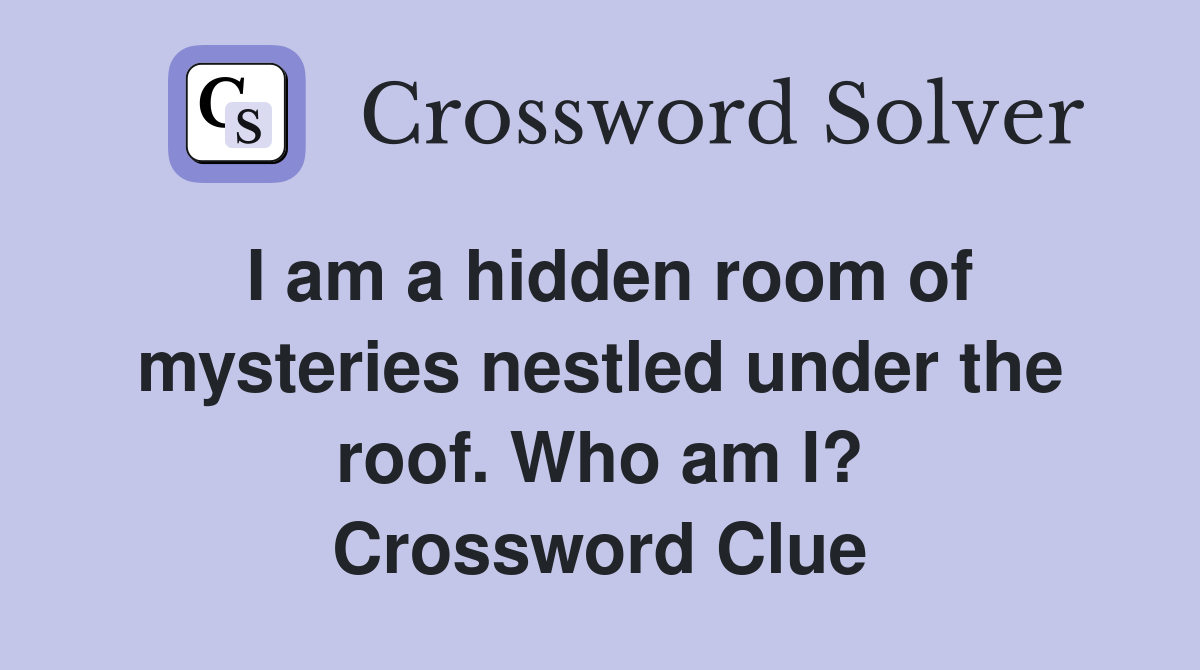 I am a hidden room of mysteries nestled under the roof. Who am I? Crossword Clue