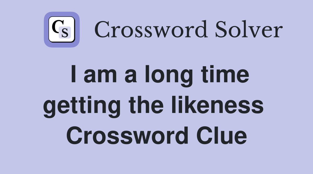 I am a long time getting the likeness  Crossword Clue
