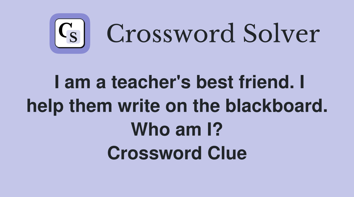 I am a teacher's best friend. I help them write on the blackboard. Who am I? Crossword Clue