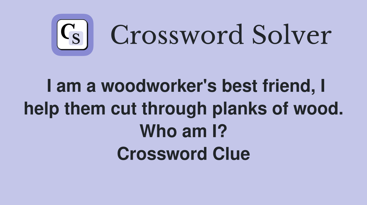 I am a woodworker's best friend, I help them cut through planks of wood. Who am I? Crossword Clue