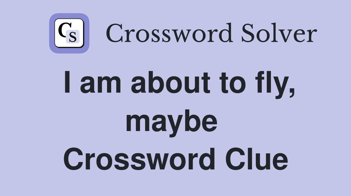 I am about to fly, maybe  Crossword Clue