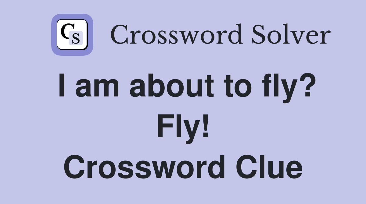 I am about to fly? Fly! Crossword Clue