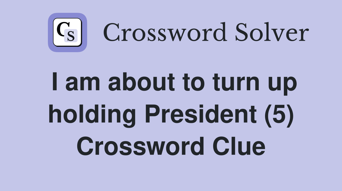 I am about to turn up holding President (5) Crossword Clue