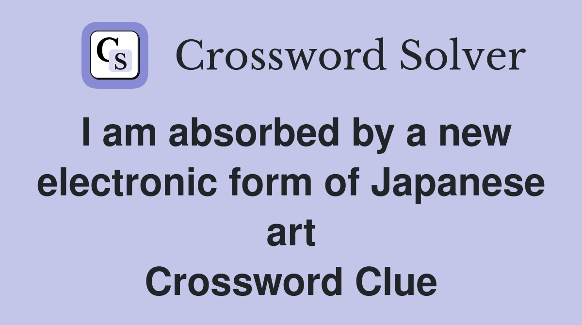 I am absorbed by a new electronic form of Japanese art Crossword Clue