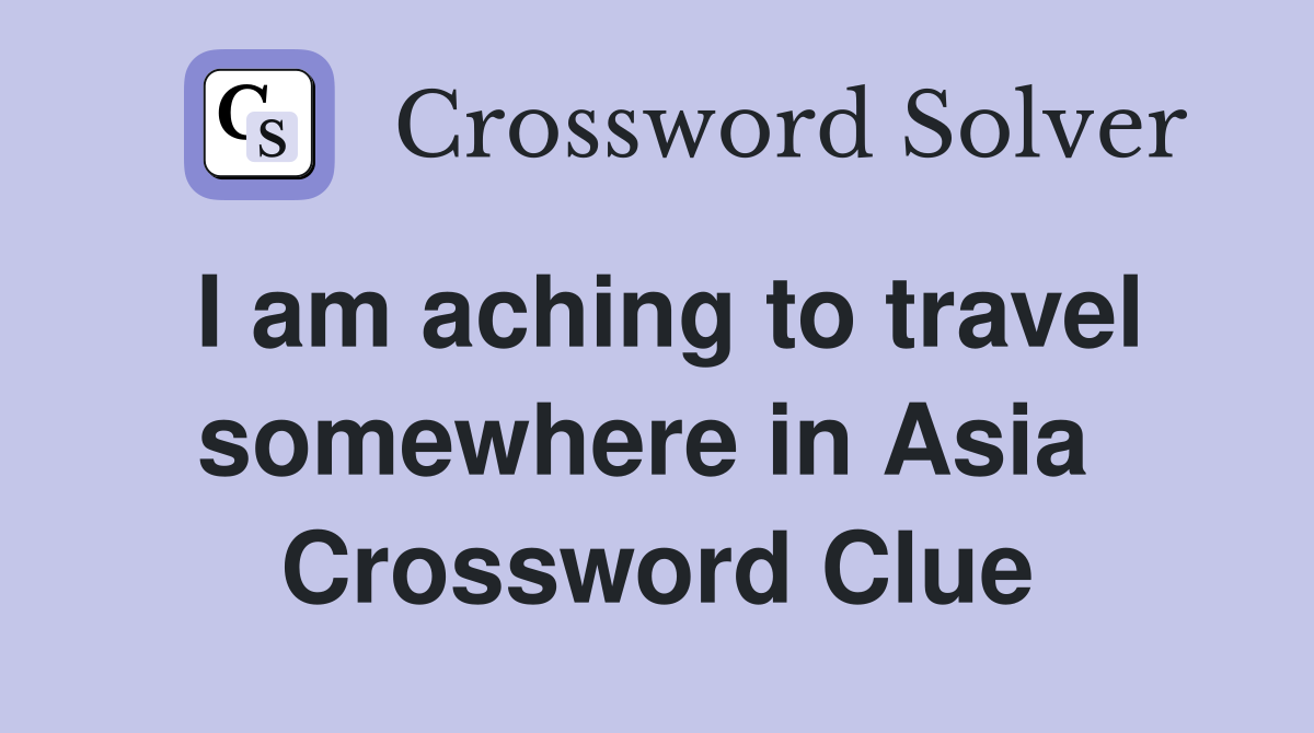 I am aching to travel somewhere in Asia  Crossword Clue
