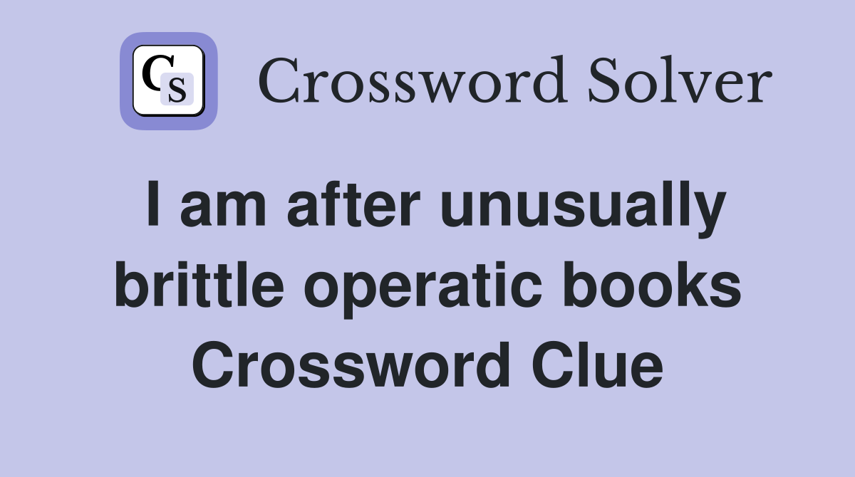 I am after unusually brittle operatic books Crossword Clue