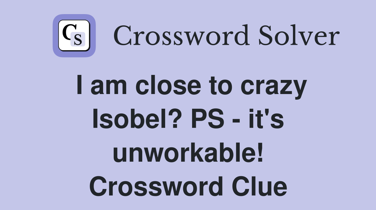 I am close to crazy Isobel? PS - it's unworkable! Crossword Clue