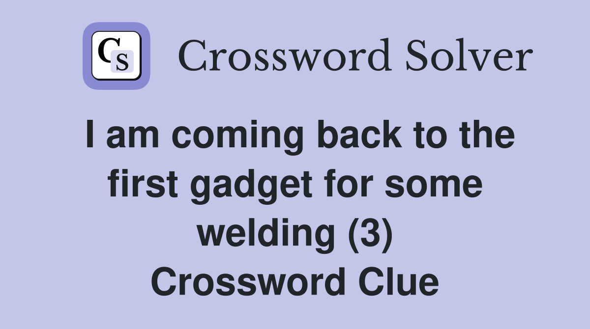I am coming back to the first gadget for some welding (3) Crossword Clue