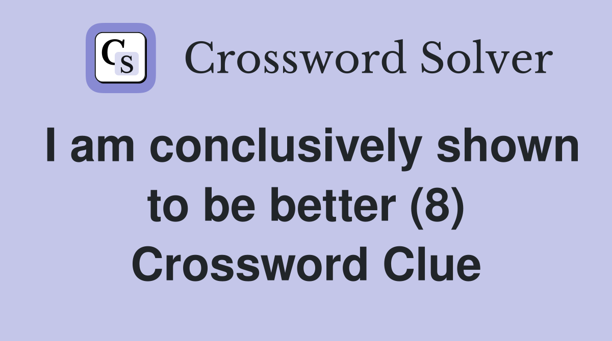 I am conclusively shown to be better (8) Crossword Clue