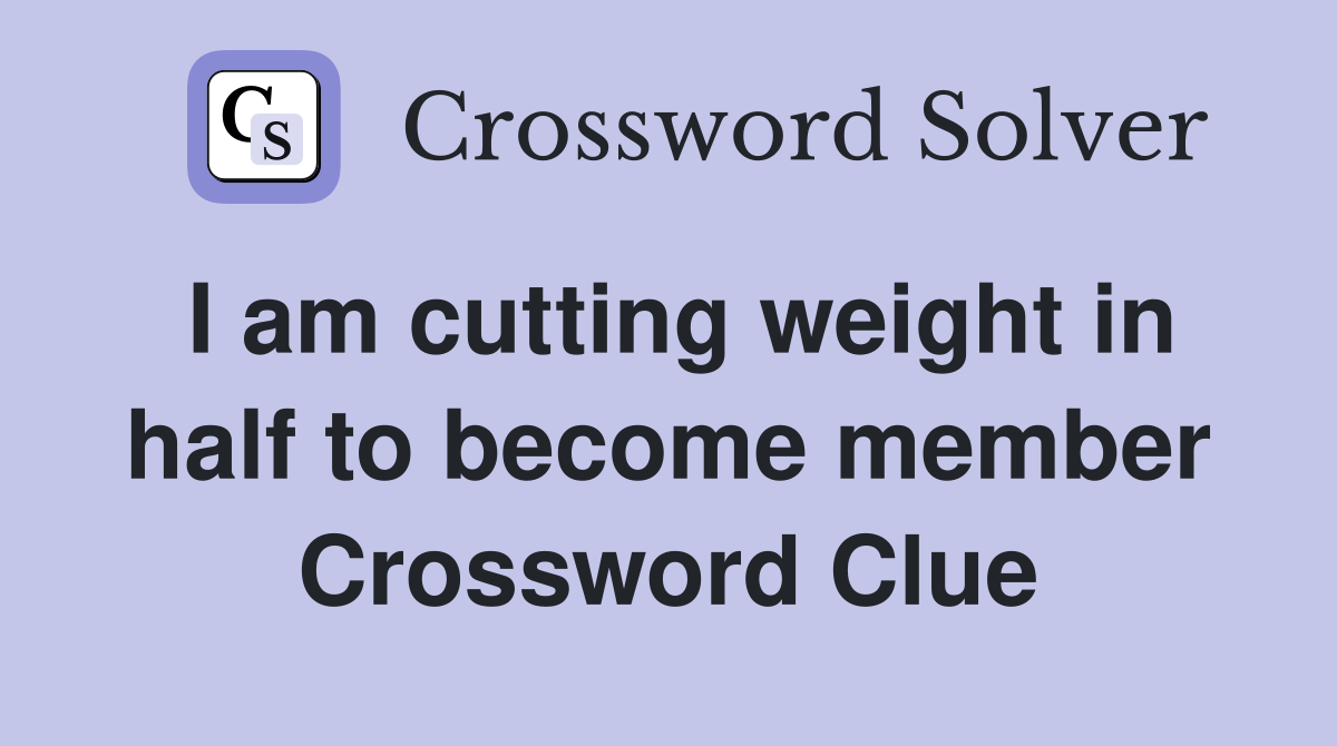 I am cutting weight in half to become member Crossword Clue