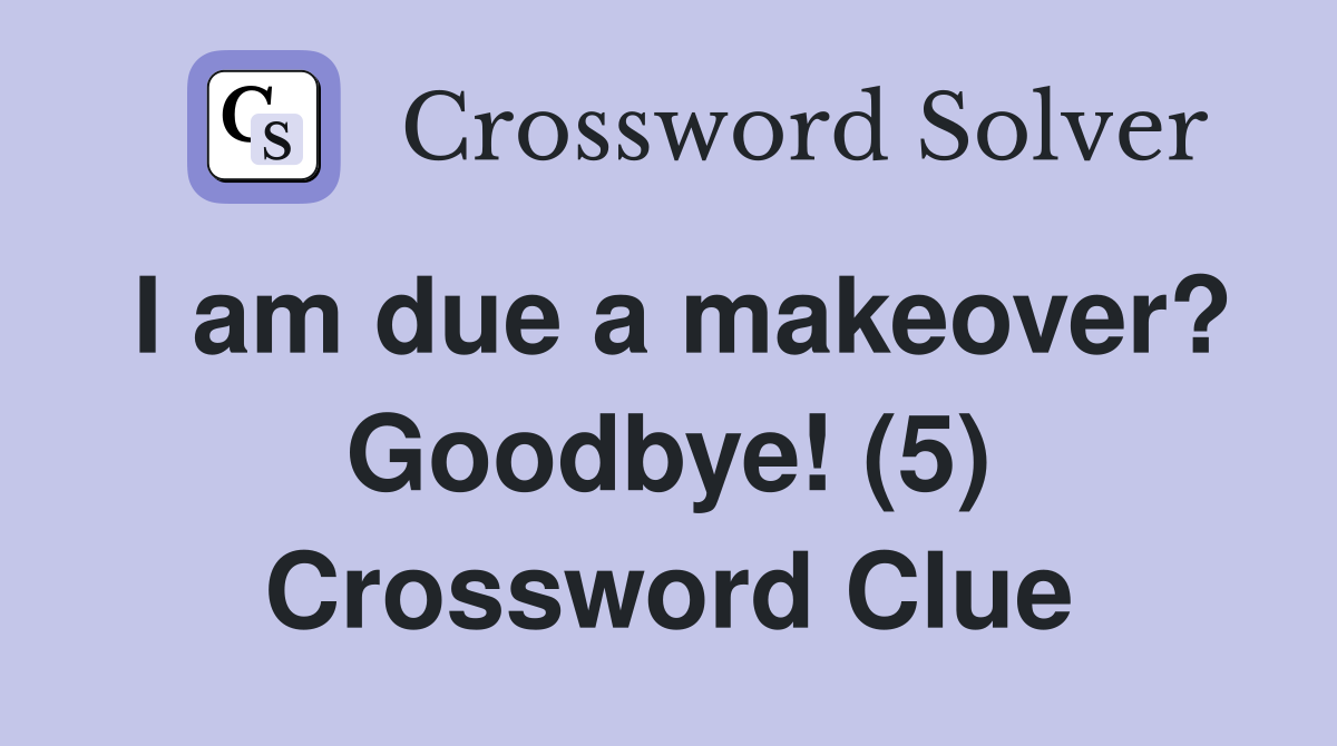 I am due a makeover? Goodbye! (5) Crossword Clue