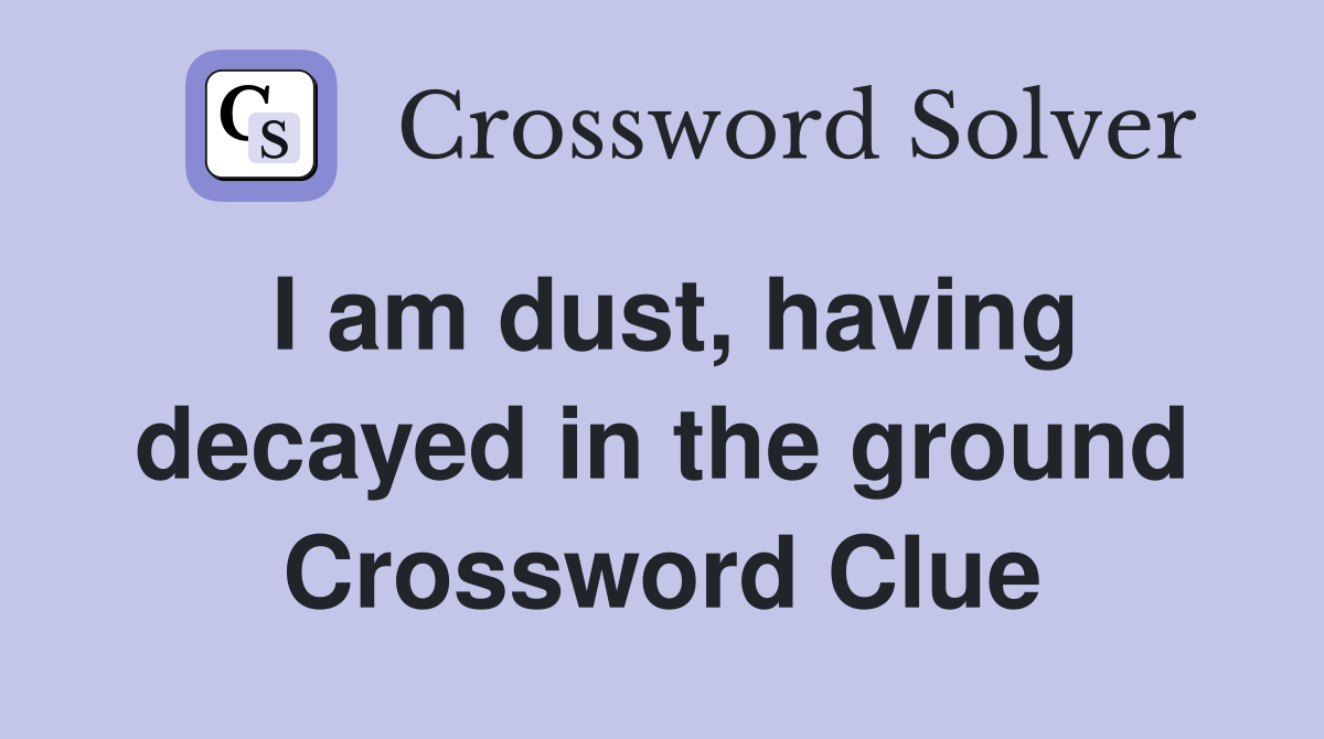 I am dust, having decayed in the ground Crossword Clue