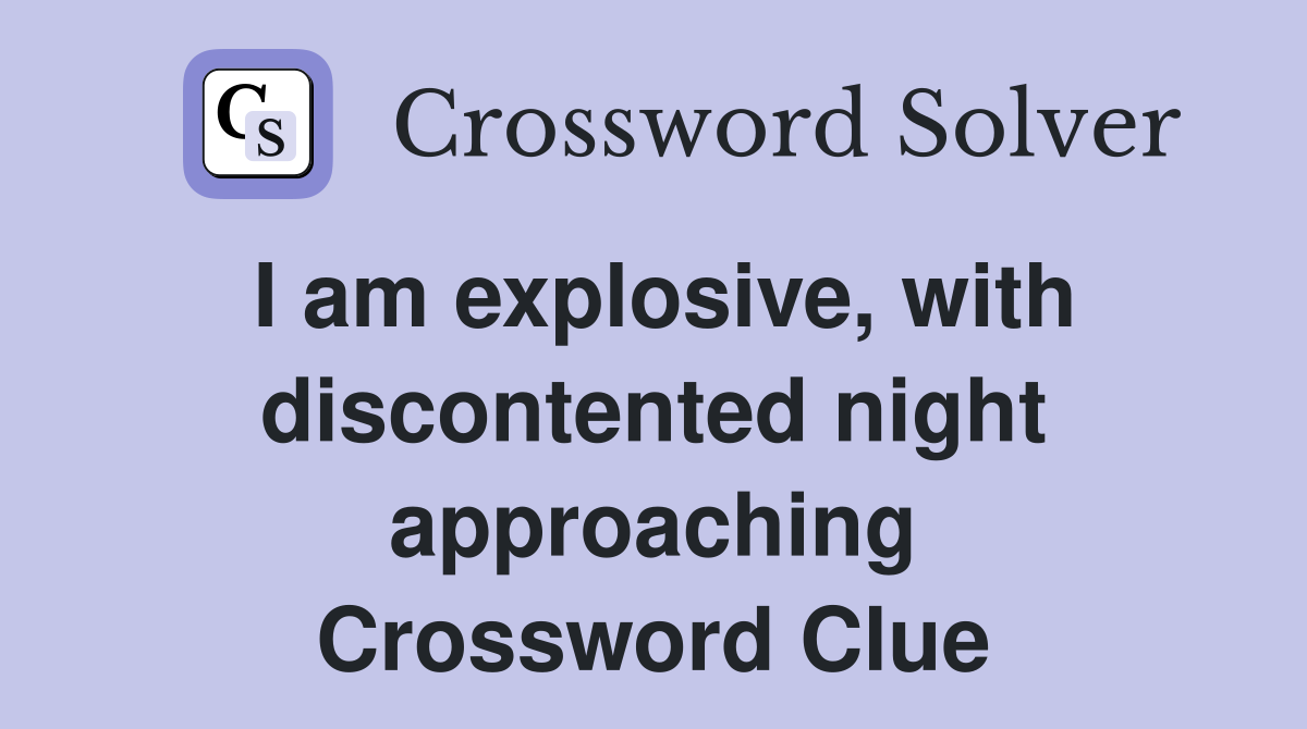 I am explosive, with discontented night approaching Crossword Clue