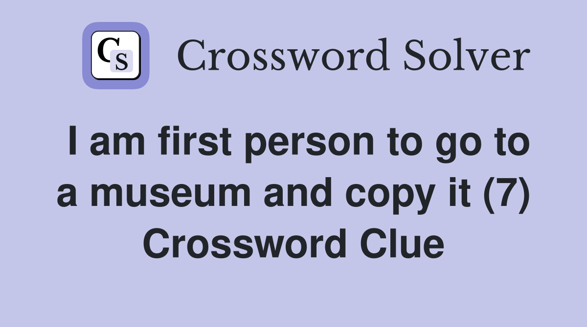 I am first person to go to a museum and copy it (7) Crossword Clue