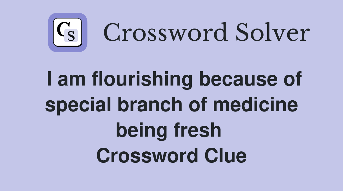 I am flourishing because of special branch of medicine being fresh  Crossword Clue