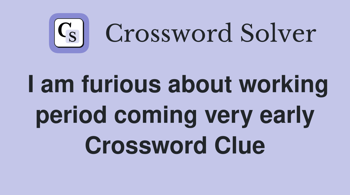 I am furious about working period coming very early Crossword Clue
