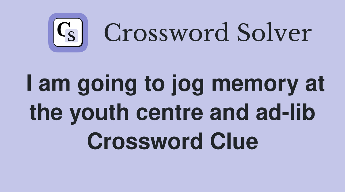 I am going to jog memory at the youth centre and ad-lib Crossword Clue