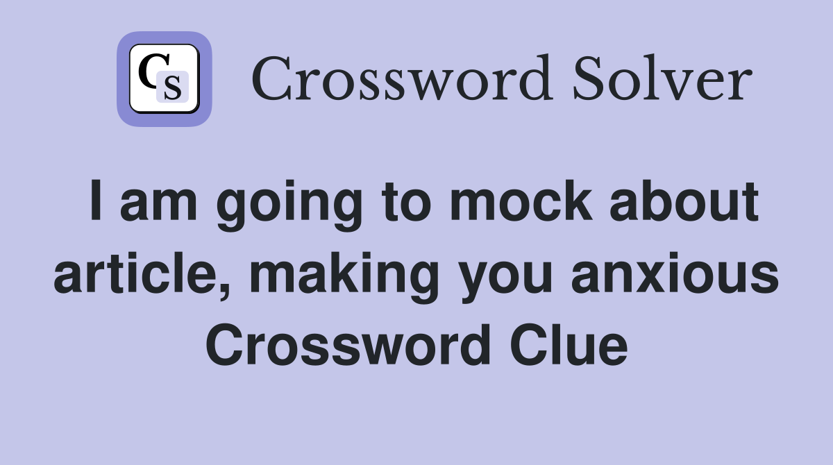 I am going to mock about article, making you anxious Crossword Clue