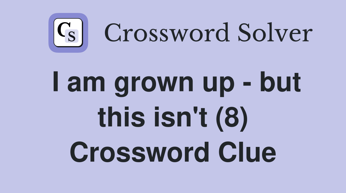 I am grown up - but this isn't (8) Crossword Clue