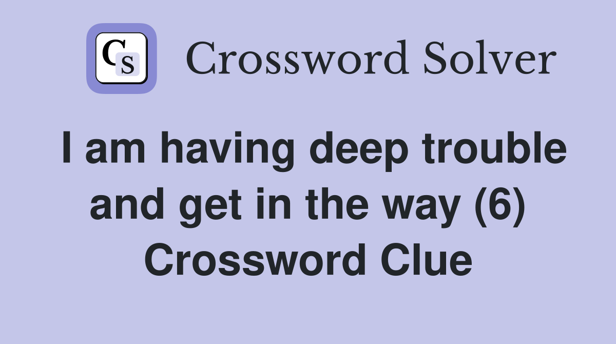 I am having deep trouble and get in the way (6) Crossword Clue