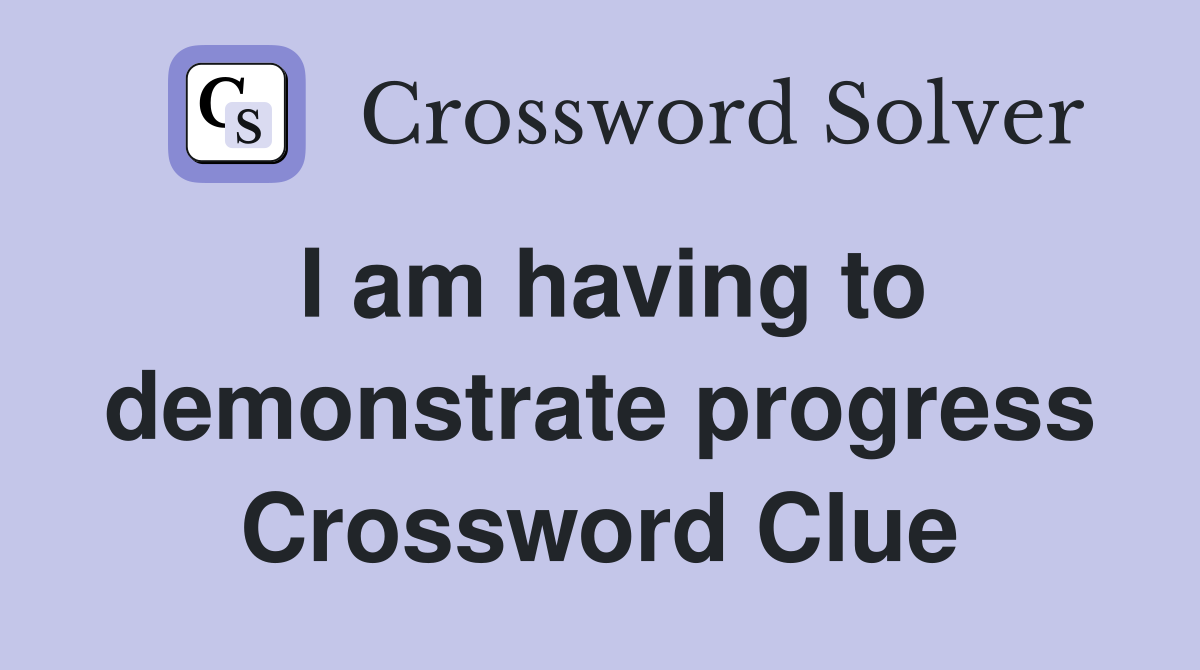 I am having to demonstrate progress Crossword Clue