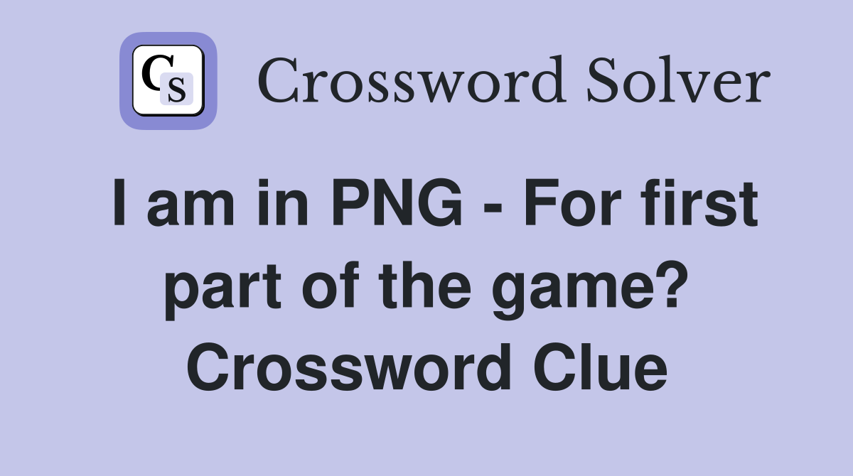 I am in PNG - For first part of the game? Crossword Clue