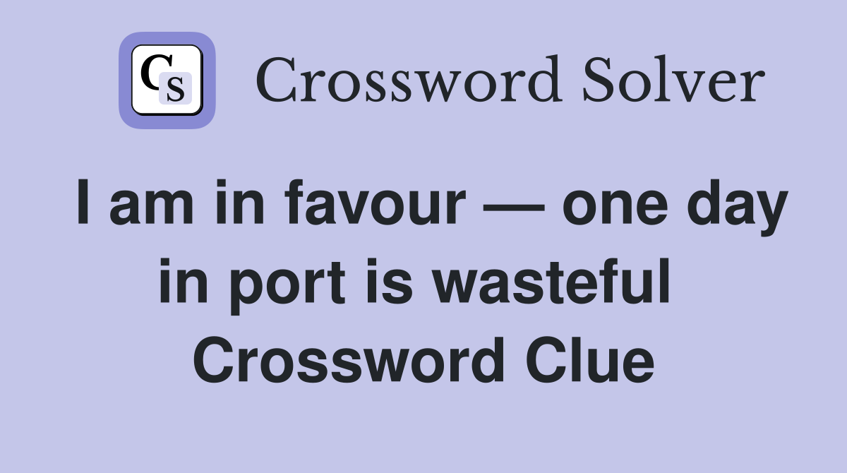 I am in favour — one day in port is wasteful  Crossword Clue