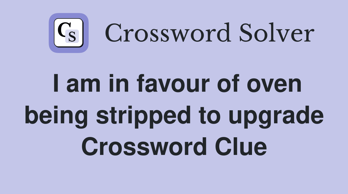 I am in favour of oven being stripped to upgrade Crossword Clue