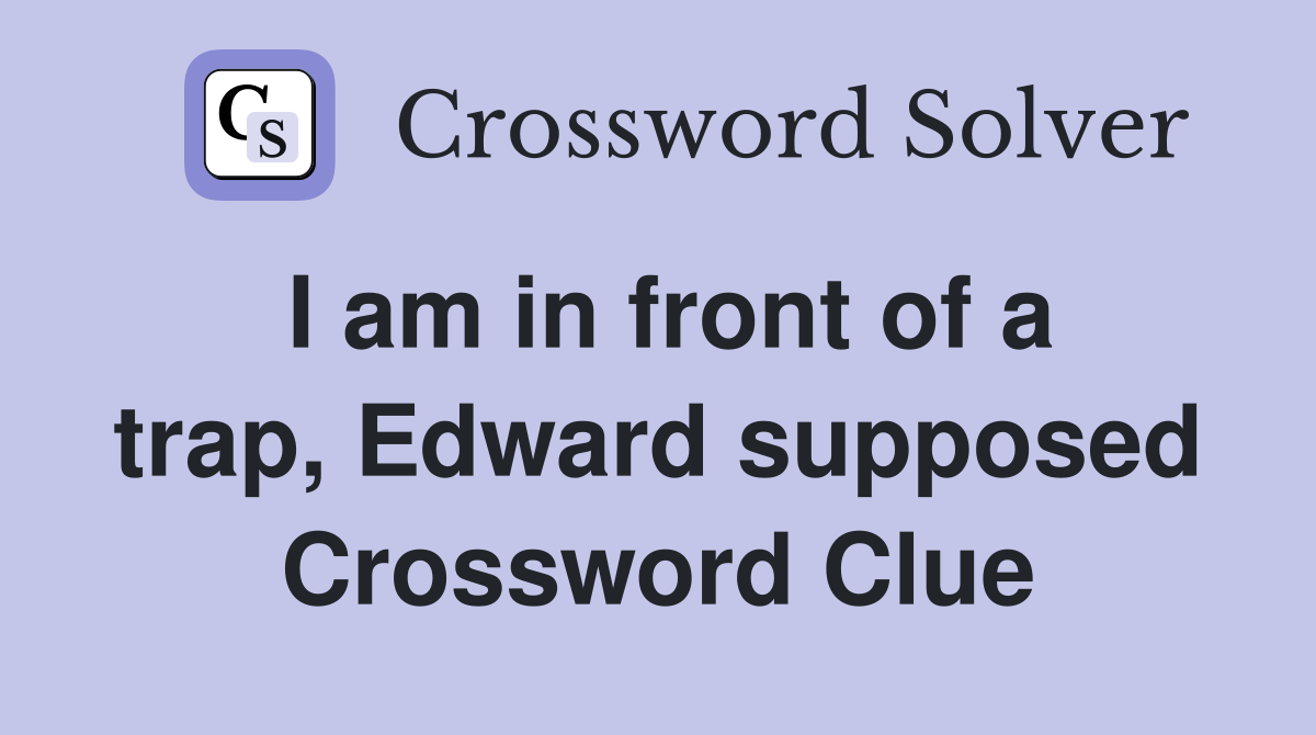 I am in front of a trap, Edward supposed Crossword Clue