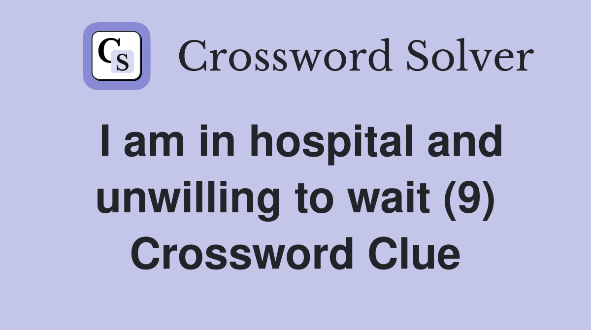 I am in hospital and unwilling to wait (9) Crossword Clue