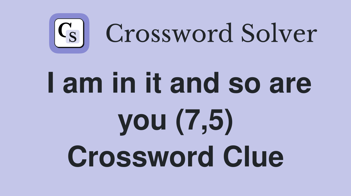 I am in it and so are you (7,5) Crossword Clue
