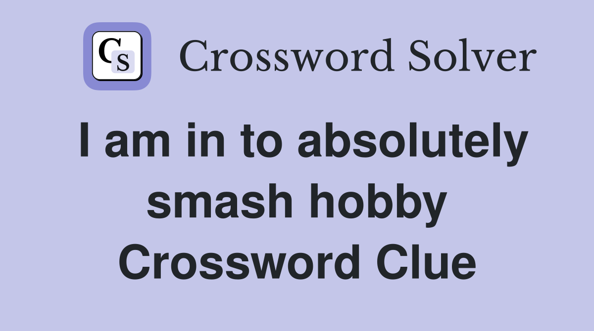 I am in to absolutely smash hobby Crossword Clue