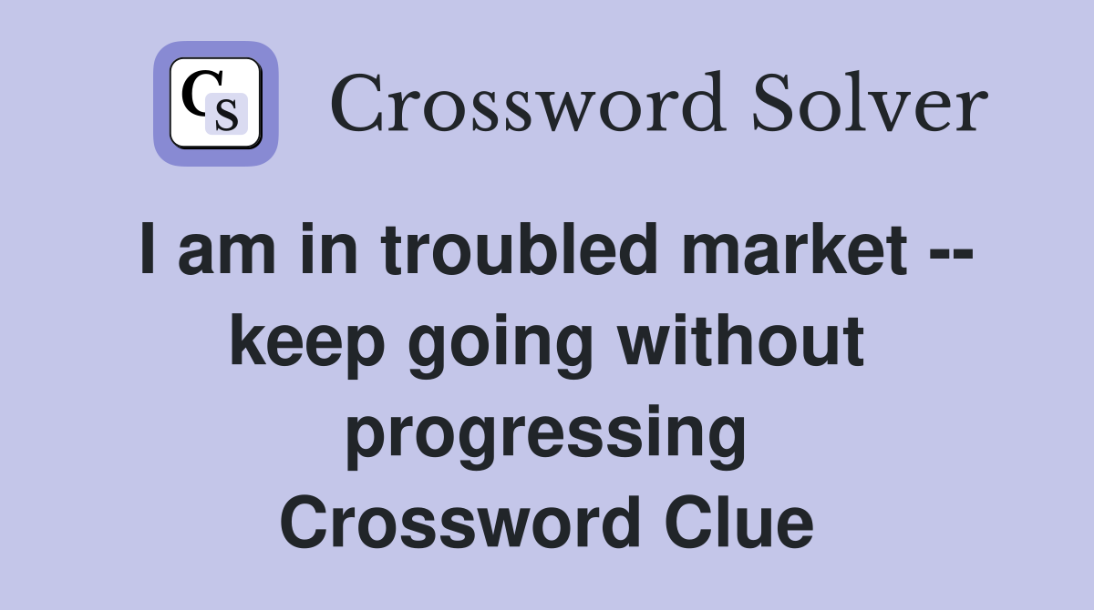 I am in troubled market -- keep going without progressing Crossword Clue