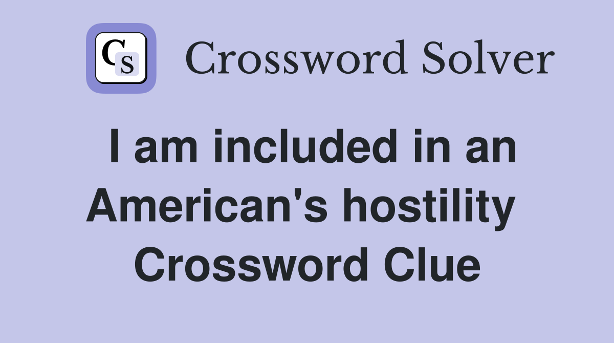 I am included in an American's hostility  Crossword Clue
