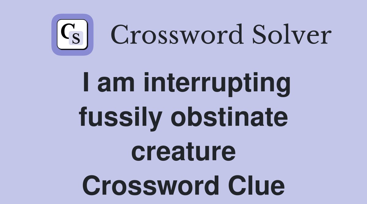 I am interrupting fussily obstinate creature Crossword Clue