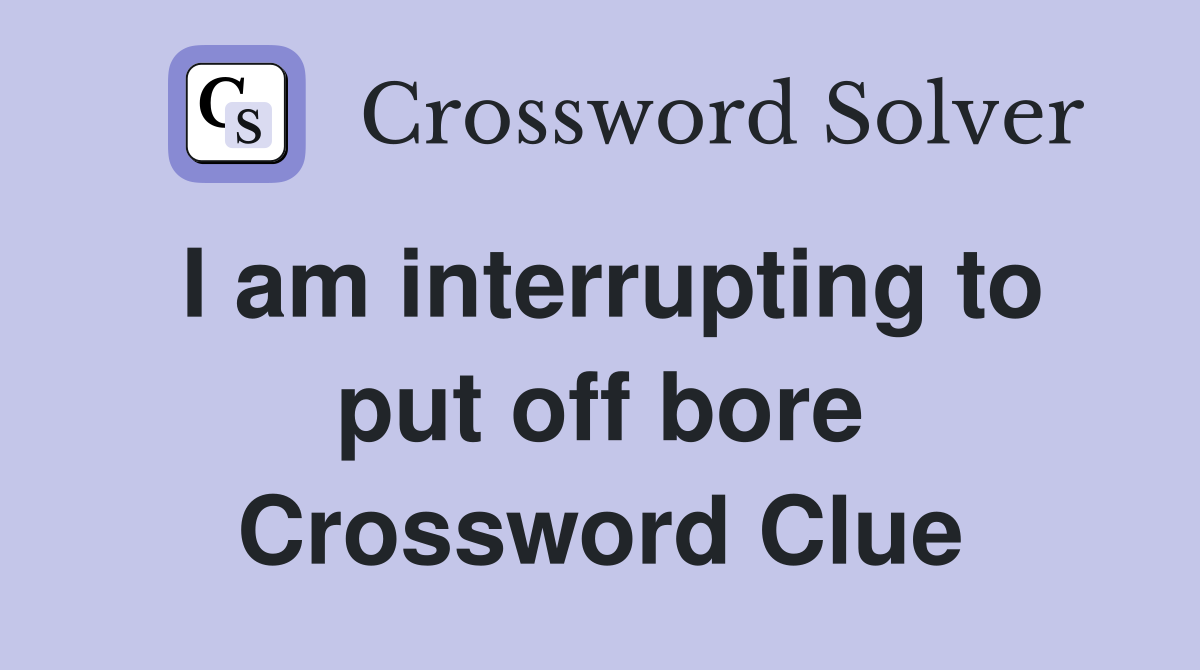I am interrupting to put off bore Crossword Clue