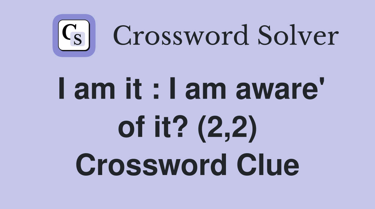 I am it : I am aware' of it? (2,2) Crossword Clue
